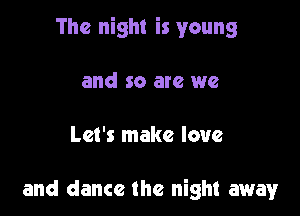 The night is young

and so are we

Let's make love

and dance the night away