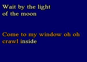 TWait by the light
of the moon

Come to my window oh oh
crawl inside