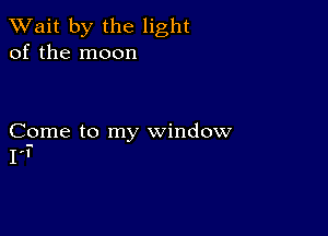 TWait by the light
of the moon

Come to my window
1'!-