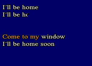 I'll be home
I'll be h(

Come to my window
I'll be home soon