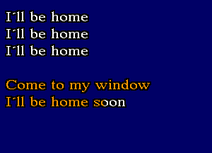 I'll be home
I'll be home
I'll be home

Come to my window
I'll be home soon