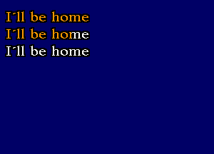 I'll be home
I'll be home
I'll be home