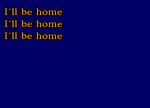 I'll be home
I'll be home
I'll be home