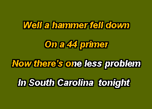We a hammer fell down

On a 44 primer

Now there's one less problem

In South Carolina tonight
