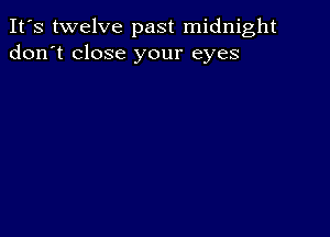 It's twelve past midnight
don't close your eyes