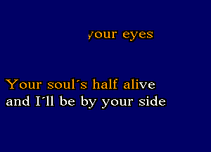 your eyes

Your soul's half alive
and I'll be by your side