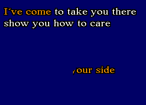 I've come to take you there
show you how to care

I our side