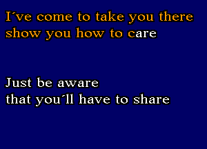 I've come to take you there
show you how to care

Just be aware
that you'll have to share