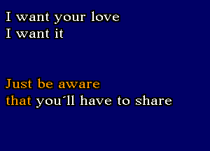 I want your love
I want it

Just be aware
that you'll have to share