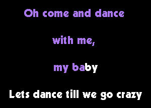 Oh come and dance

with me,

my baby

Lets dance till we go crazy