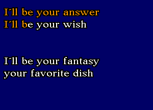 I'll be your answer
I'll be your wish

111 be your fantasy
your favorite dish