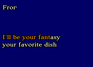 I11 be your fantasy
your favorite dish