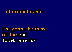 1d around again

I m gonna be there
till the end
1009b pure luv