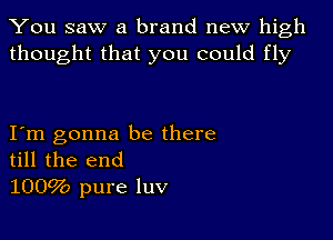 You saw a brand new high
thought that you could fly

I m gonna be there
till the end
1009b pure luv