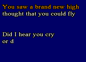 You saw a brand new high
thought that you could fly

Did I hear you cry
or d