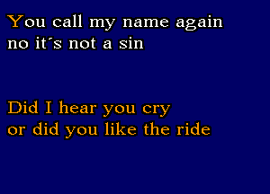 You call my name again
no it's not a sin

Did I hear you cry
or did you like the ride