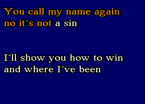 You call my name again
no it's not a sin

I11 show you how to Win
and where I've been