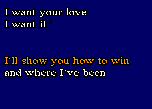 I want your love
I want it

I11 show you how to Win
and where I've been