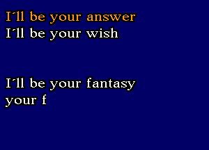 I'll be your answer
I'll be your wish

111 be your fantasy
your f