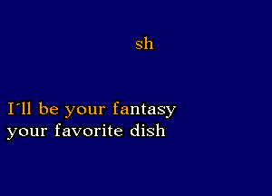 Sh

I11 be your fantasy
your favorite dish