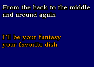 From the back to the middle
and around again

I11 be your fantasy
your favorite dish