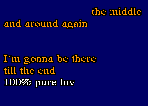 the middle
and around again

I m gonna be there
till the end
1009b pure luv