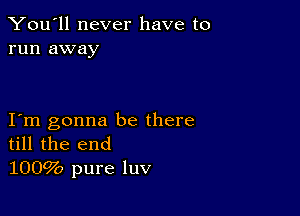 You'll never have to
run away

I m gonna be there
till the end
1009b pure luv