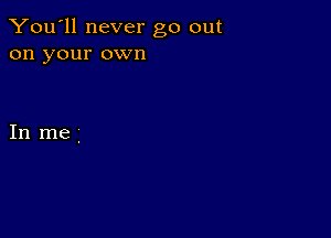 You'll never go out
on your own

In me.