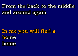 From the back to the middle
and around again

In me you will find a
home
home