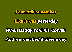 I can still remember
Like it was yesterday
When Daddy sold his Corvair

And we watched it drive away