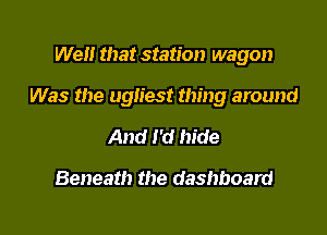 Well that station wagon

Was the ugliest thing around

And I'd hide

Beneath the dashboard