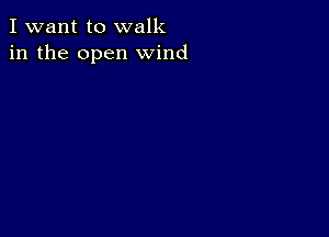 I want to walk
in the open wind