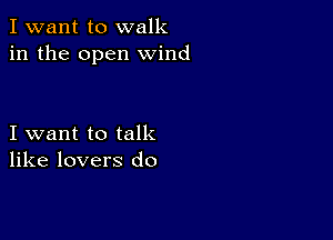 I want to walk
in the open wind

I want to talk
like lovers do