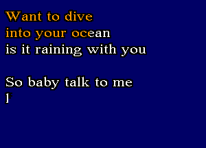 TWant to dive
into your ocean
is it raining with you

So baby talk to me
1