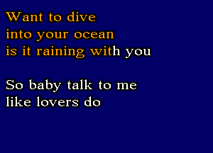 TWant to dive
into your ocean
is it raining with you

So baby talk to me
like lovers do