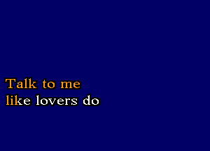 Talk to me
like lovers do