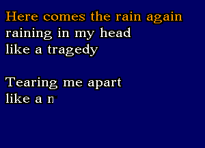 Here comes the rain again
raining in my head
like a tragedy

Tearing me apart
like a n