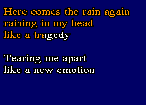 Here comes the rain again
raining in my head
like a tragedy

Tearing me apart
like a new emotion