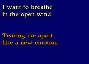 I want to breathe
in the open wind

Tearing me apart
like a new emotion