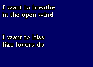 I want to breathe
in the open wind

I want to kiss
like lovers do