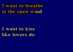 I want to breathe
in the open wind

I want to kiss
like lovers do