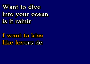 TWant to dive

into your ocean
is it rainir

I want to kiss
like lovers do