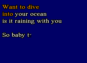 TWant to dive
into your ocean
is it raining with you

So baby t'