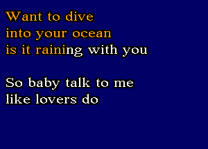 TWant to dive
into your ocean
is it raining with you

So baby talk to me
like lovers do