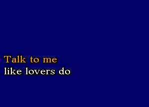 Talk to me
like lovers do