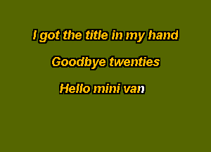 I got the title in my hand

Goodbye twenties

Hello mini van