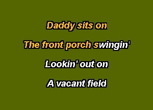 Daddy sits on

The front porch swingin'

Lookin' out on

A vacant field