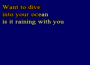 TWant to dive
into your ocean
is it raining with you