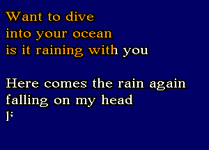 TWant to dive
into your ocean
is it raining with you

Here comes the rain again
falling on my head
F