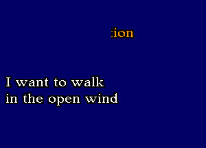 I want to walk
in the open wind